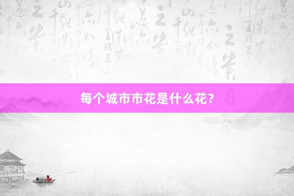 每个城市市花是什么花？