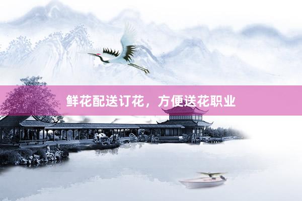 鲜花配送订花，方便送花职业