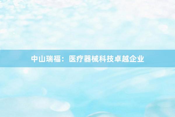中山瑞福：医疗器械科技卓越企业