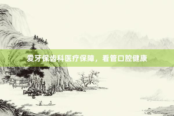 爱牙保齿科医疗保障，看管口腔健康