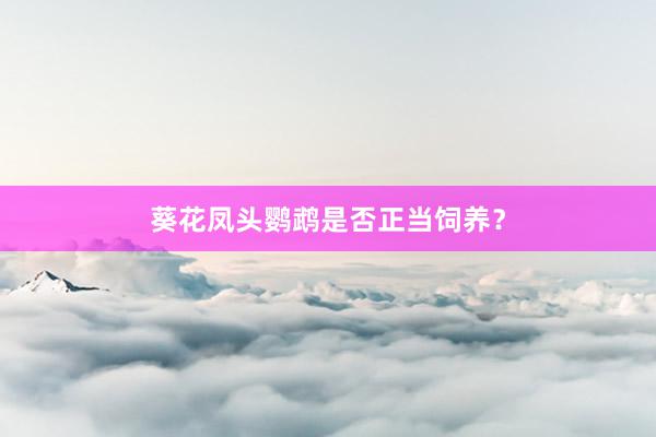 葵花凤头鹦鹉是否正当饲养？