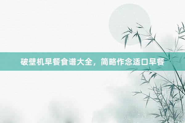 破壁机早餐食谱大全，简略作念适口早餐