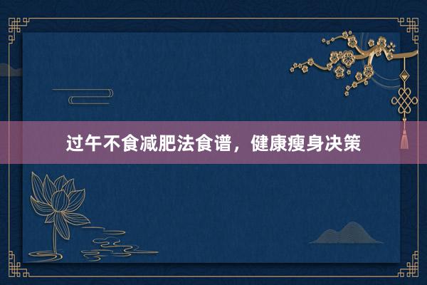 过午不食减肥法食谱，健康瘦身决策