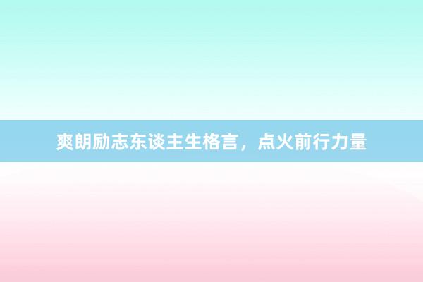 爽朗励志东谈主生格言，点火前行力量
